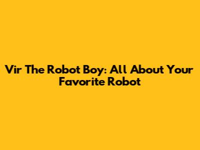 Vir The Robot Boy: All About Your Favorite Robot