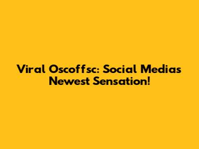 Viral Oscoffsc: Social Media's Newest Sensation!