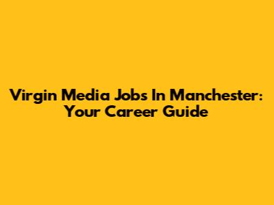 Virgin Media Jobs In Manchester: Your Career Guide