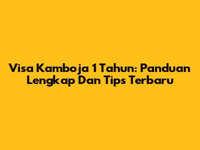 Visa Kamboja 1 Tahun: Panduan Lengkap Dan Tips Terbaru