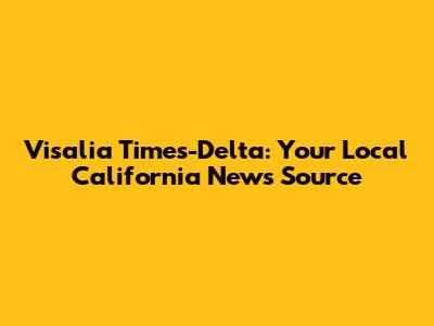 Visalia Times-Delta: Your Local California News Source