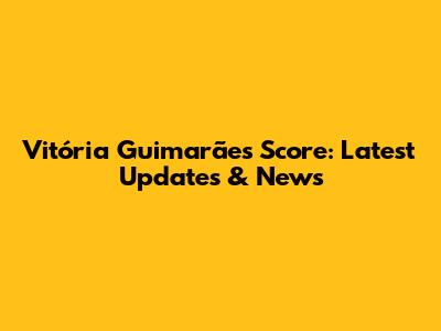 Vitória Guimarães Score: Latest Updates & News