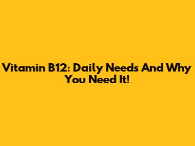 Vitamin B12: Daily Needs And Why You Need It!