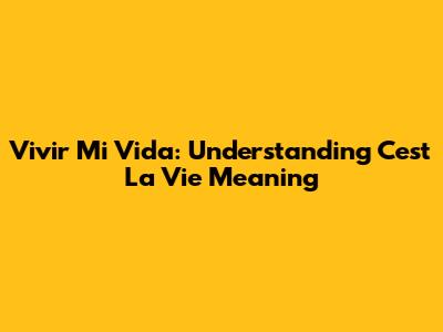 Vivir Mi Vida: Understanding C'est La Vie Meaning