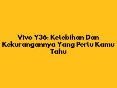 Vivo Y36: Kelebihan Dan Kekurangannya Yang Perlu Kamu Tahu