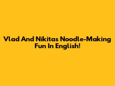 Vlad And Nikita's Noodle-Making Fun In English!