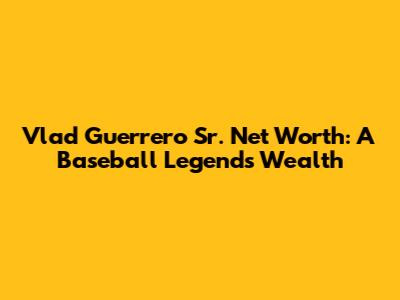 Vlad Guerrero Sr. Net Worth: A Baseball Legend's Wealth