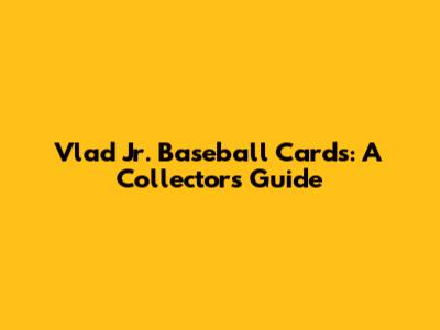 Vlad Jr. Baseball Cards: A Collector's Guide