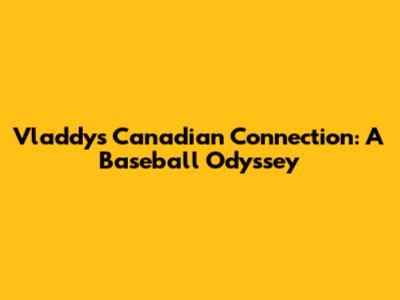 Vladdy's Canadian Connection: A Baseball Odyssey