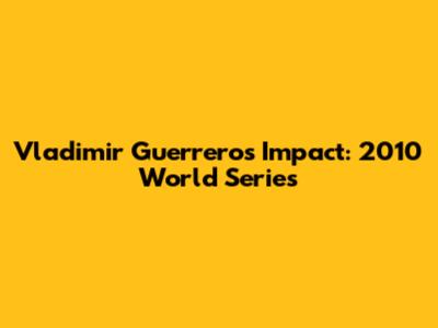 Vladimir Guerrero's Impact: 2010 World Series