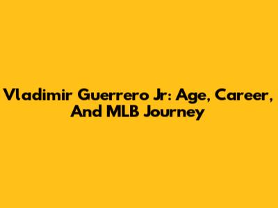 Vladimir Guerrero Jr: Age, Career, And MLB Journey