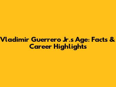 Vladimir Guerrero Jr.'s Age: Facts & Career Highlights