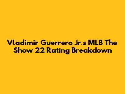 Vladimir Guerrero Jr.'s MLB The Show 22 Rating Breakdown