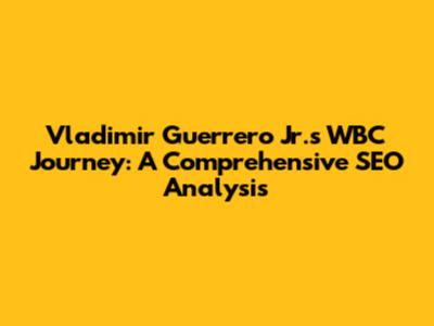 Vladimir Guerrero Jr.'s WBC Journey: A Comprehensive SEO Analysis