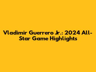 Vladimir Guerrero Jr.: 2024 All-Star Game Highlights