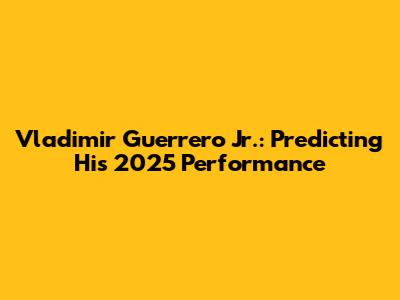 Vladimir Guerrero Jr.: Predicting His 2025 Performance