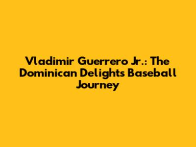 Vladimir Guerrero Jr.: The Dominican Delight's Baseball Journey
