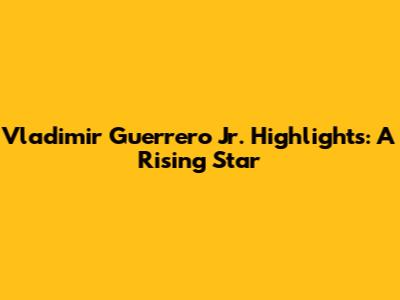 Vladimir Guerrero Jr. Highlights: A Rising Star