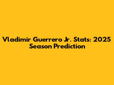 Vladimir Guerrero Jr. Stats: 2025 Season Prediction
