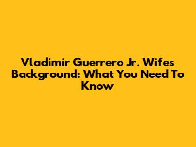 Vladimir Guerrero Jr. Wife's Background: What You Need To Know