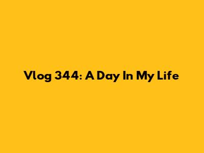Vlog 344: A Day In My Life