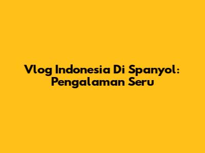 Vlog Indonesia Di Spanyol: Pengalaman Seru