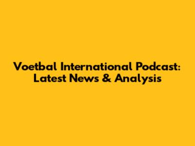 Voetbal International Podcast: Latest News & Analysis