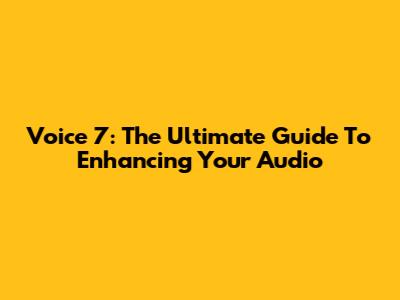 Voice 7: The Ultimate Guide To Enhancing Your Audio