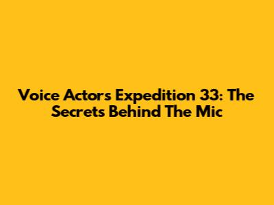 Voice Actors Expedition 33: The Secrets Behind The Mic