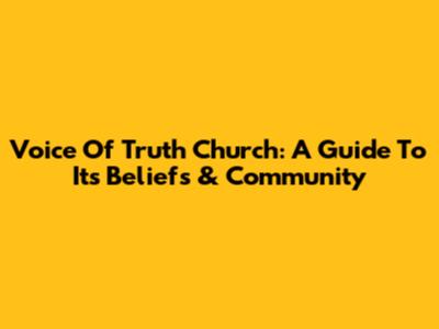 Voice Of Truth Church: A Guide To Its Beliefs & Community