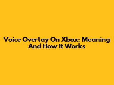 Voice Overlay On Xbox: Meaning And How It Works