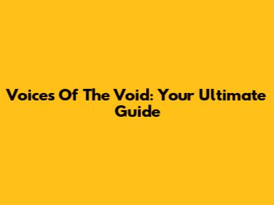 Voices Of The Void: Your Ultimate Guide