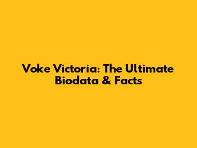 Voke Victoria: The Ultimate Biodata & Facts