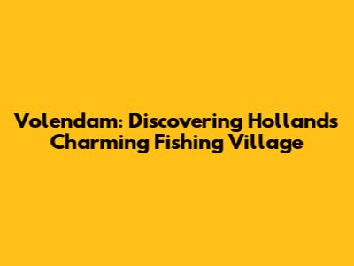 Volendam: Discovering Holland's Charming Fishing Village