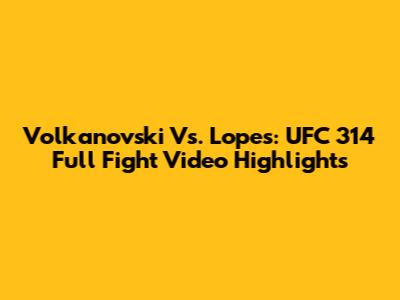 Volkanovski Vs. Lopes: UFC 314 Full Fight Video Highlights