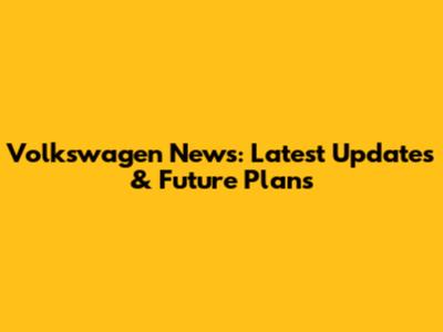 Volkswagen News: Latest Updates & Future Plans