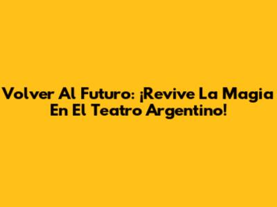 Volver Al Futuro: ¡Revive La Magia En El Teatro Argentino!