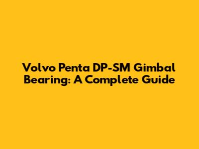 Volvo Penta DP-SM Gimbal Bearing: A Complete Guide