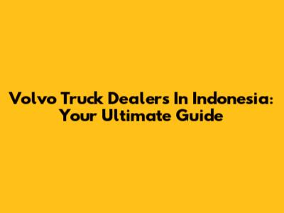 Volvo Truck Dealers In Indonesia: Your Ultimate Guide