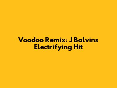 Voodoo Remix: J Balvin's Electrifying Hit