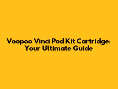 Voopoo Vinci Pod Kit Cartridge: Your Ultimate Guide