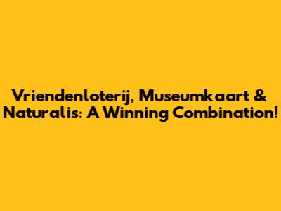 Vriendenloterij, Museumkaart & Naturalis: A Winning Combination!