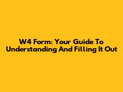W4 Form: Your Guide To Understanding And Filling It Out