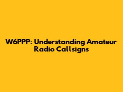 W6PPP: Understanding Amateur Radio Callsigns