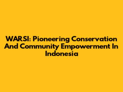 WARSI: Pioneering Conservation And Community Empowerment In Indonesia