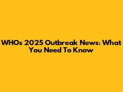 WHO's 2025 Outbreak News: What You Need To Know