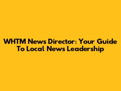 WHTM News Director: Your Guide To Local News Leadership