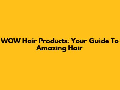 WOW Hair Products: Your Guide To Amazing Hair
