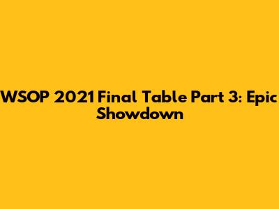 WSOP 2021 Final Table Part 3: Epic Showdown