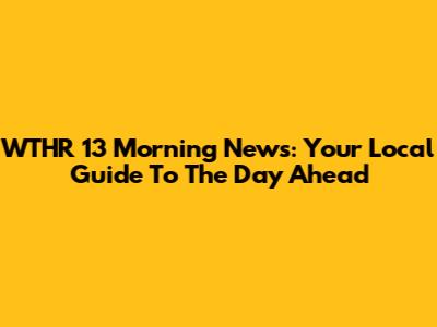 WTHR 13 Morning News: Your Local Guide To The Day Ahead